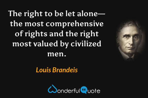 The right to be let alone—the most comprehensive of rights and the right most valued by civilized men. - Louis Brandeis quote.