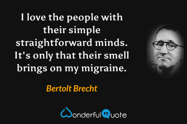 I love the people with their simple straightforward minds. It's only that their smell brings on my migraine. - Bertolt Brecht quote.