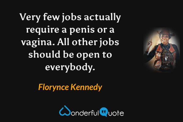 Very few jobs actually require a penis or a vagina. All other jobs should be open to everybody. - Florynce Kennedy quote.