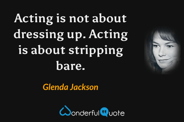 Acting is not about dressing up. Acting is about stripping bare. - Glenda Jackson quote.