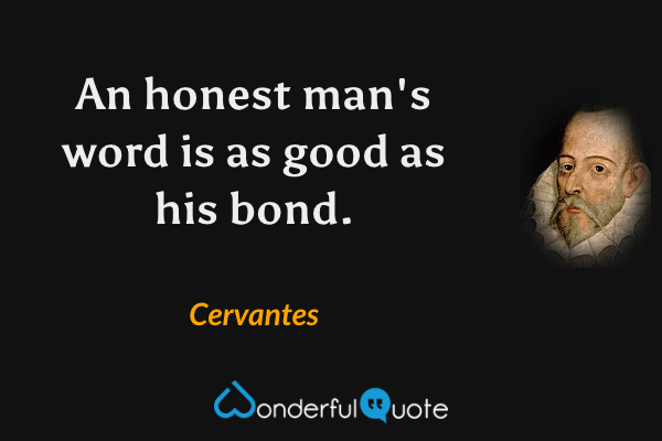 An honest man's word is as good as his bond. - Cervantes quote.