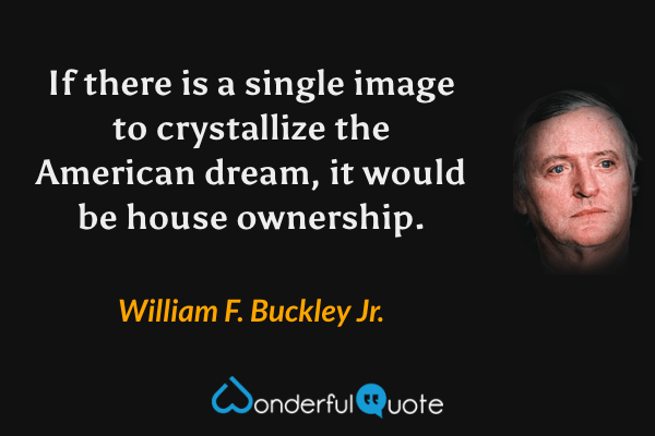 If there is a single image to crystallize the American dream, it would be house ownership. - William F. Buckley Jr. quote.