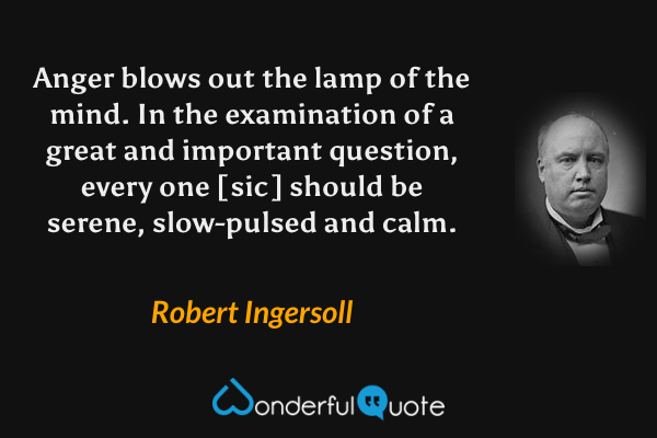 Anger blows out the lamp of the mind. In the examination of a great and important question, every one [sic] should be serene, slow-pulsed and calm. - Robert Ingersoll quote.