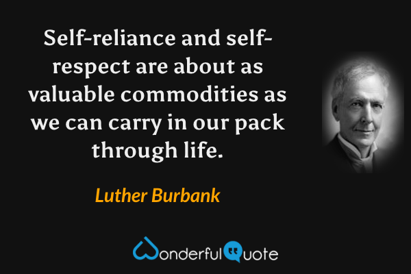 Self-reliance and self-respect are about as valuable commodities as we can carry in our pack through life. - Luther Burbank quote.