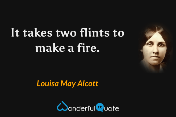 It takes two flints to make a fire. - Louisa May Alcott quote.