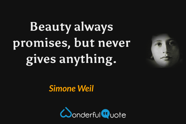 Beauty always promises, but never gives anything. - Simone Weil quote.