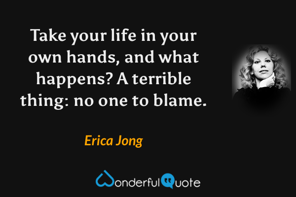 Take your life in your own hands, and what happens? A terrible thing: no one to blame. - Erica Jong quote.