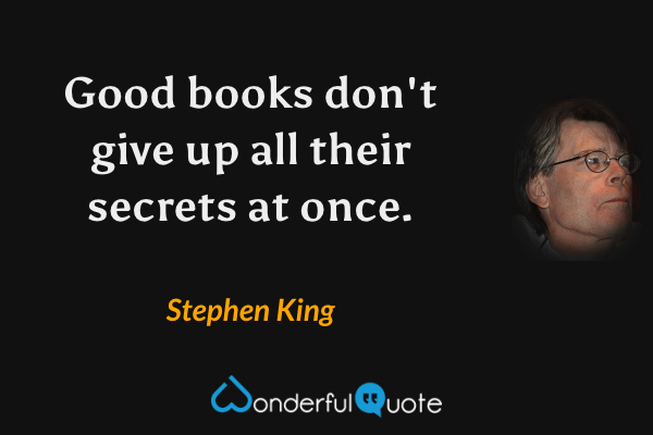 Good books don't give up all their secrets at once. - Stephen King quote.