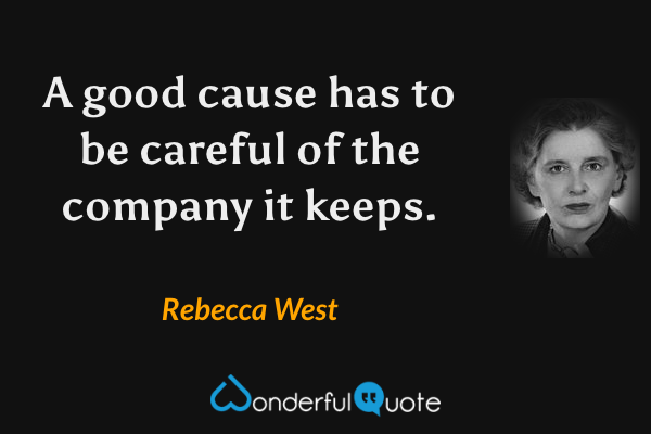 A good cause has to be careful of the company it keeps. - Rebecca West quote.
