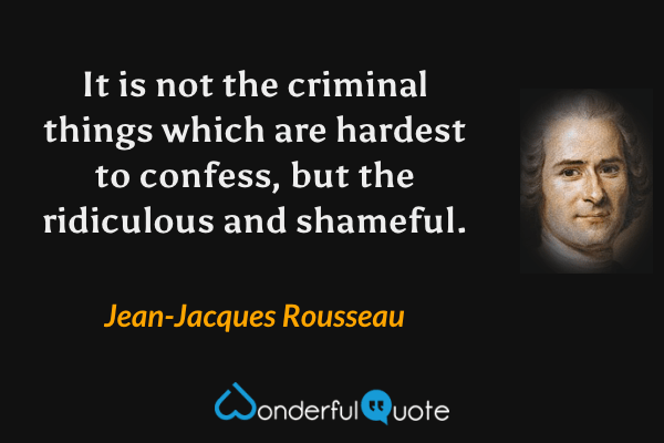 It is not the criminal things which are hardest to confess, but the ridiculous and shameful. - Jean-Jacques Rousseau quote.