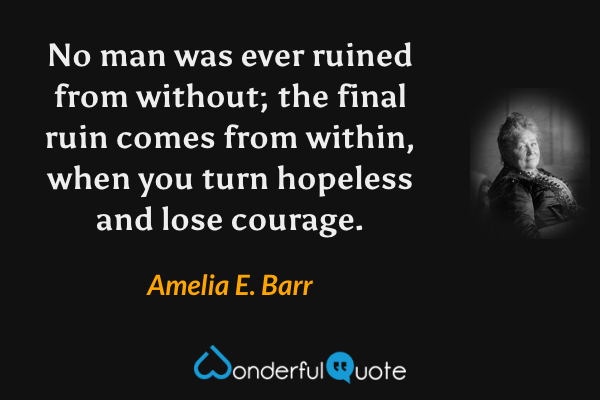 No man was ever ruined from without; the final ruin comes from within, when you turn hopeless and lose courage. - Amelia E. Barr quote.