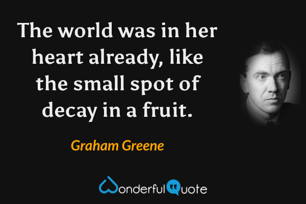 The world was in her heart already, like the small spot of decay in a fruit. - Graham Greene quote.