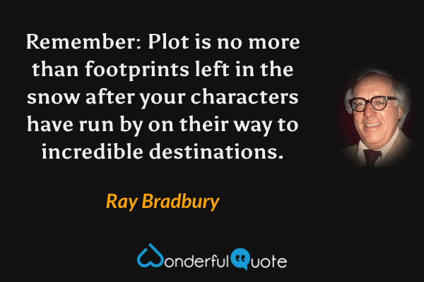 Remember: Plot is no more than footprints left in the snow after your characters have run by on their way to incredible destinations. - Ray Bradbury quote.