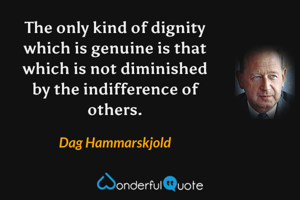 The only kind of dignity which is genuine is that which is not diminished by the indifference of others. - Dag Hammarskjold quote.