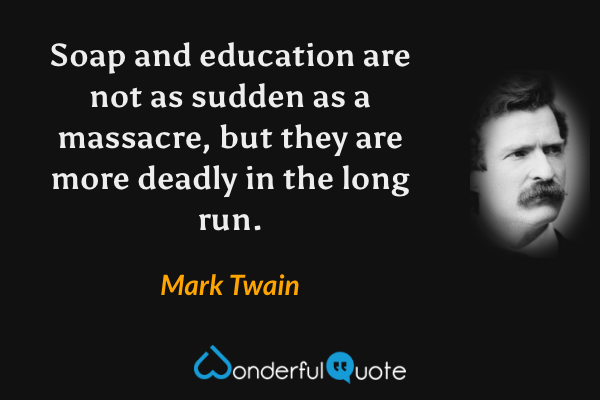 Soap and education are not as sudden as a massacre, but they are more deadly in the long run. - Mark Twain quote.
