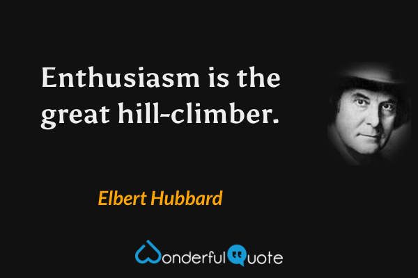Enthusiasm is the great hill-climber. - Elbert Hubbard quote.