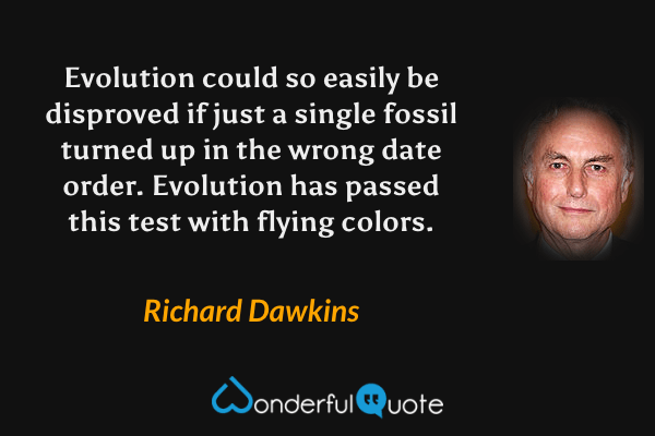 Evolution could so easily be disproved if just a single fossil turned up in the wrong date order. Evolution has passed this test with flying colors. - Richard Dawkins quote.