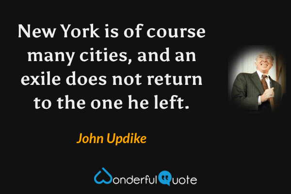 New York is of course many cities, and an exile does not return to the one he left. - John Updike quote.