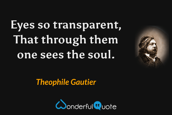 Eyes so transparent,
That through them one sees the soul. - Theophile Gautier quote.