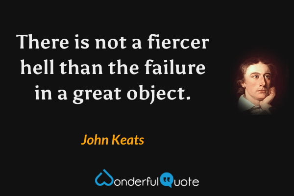 There is not a fiercer hell than the failure in a great object. - John Keats quote.