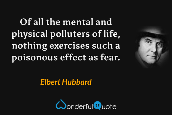Of all the mental and physical polluters of life, nothing exercises such a poisonous effect as fear. - Elbert Hubbard quote.