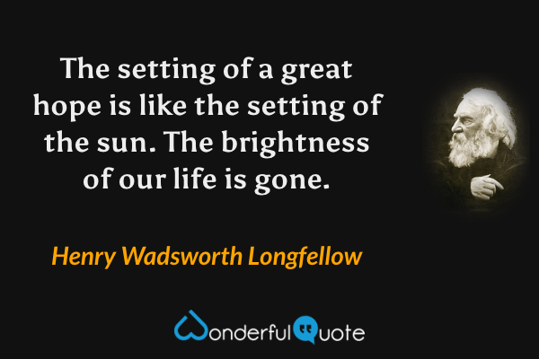 The setting of a great hope is like the setting of the sun.  The brightness of our life is gone. - Henry Wadsworth Longfellow quote.