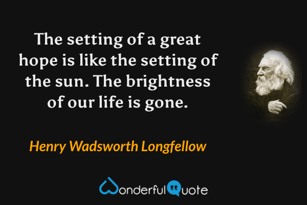 The setting of a great hope is like the setting of the sun. The brightness of our life is gone. - Henry Wadsworth Longfellow quote.