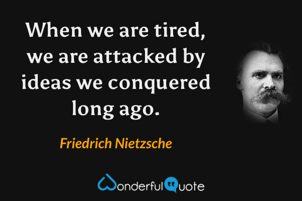 When we are tired, we are attacked by ideas we conquered long ago. - Friedrich Nietzsche quote.