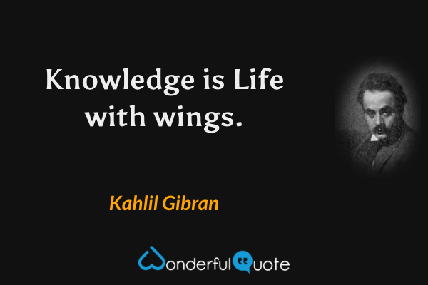 Knowledge is Life with wings. - Kahlil Gibran quote.