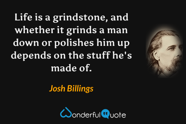 Life is a grindstone, and whether it grinds a man down or polishes him up depends on the stuff he's made of. - Josh Billings quote.