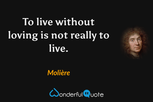 To live without loving is not really to live. - Molière quote.