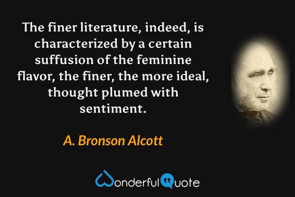 The finer literature, indeed, is characterized by a certain suffusion of the feminine flavor, the finer, the more ideal, thought plumed with sentiment. - A. Bronson Alcott quote.