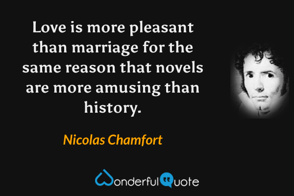 Love is more pleasant than marriage for the same reason that novels are more amusing than history. - Nicolas Chamfort quote.