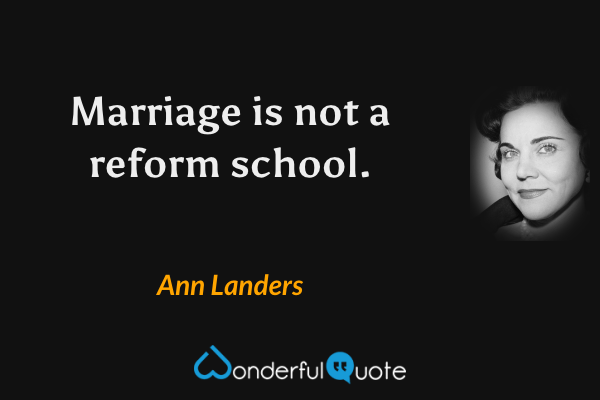 Marriage is not a reform school. - Ann Landers quote.