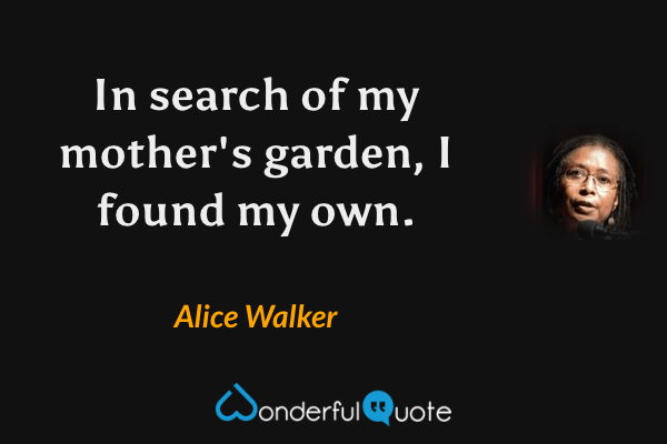 In search of my mother's garden, I found my own. - Alice Walker quote.