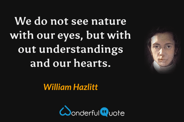 We do not see nature with our eyes, but with out understandings and our hearts. - William Hazlitt quote.