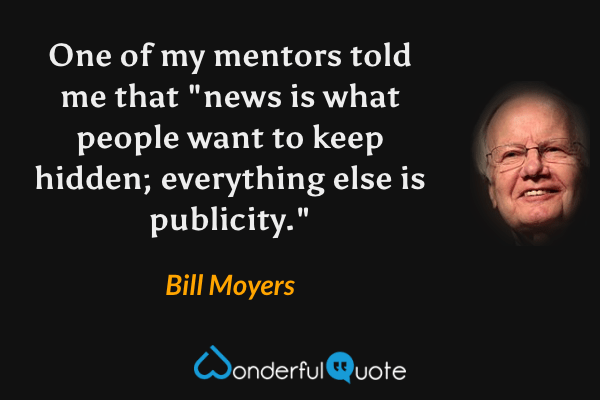 One of my mentors told me that "news is what people want to keep hidden; everything else is publicity." - Bill Moyers quote.