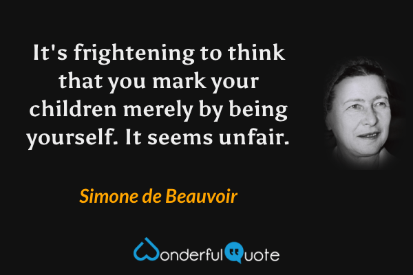 It's frightening to think that you mark your children merely by being yourself. It seems unfair. - Simone de Beauvoir quote.