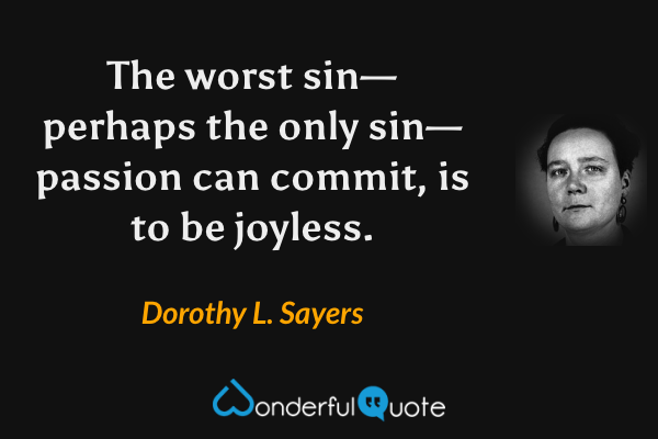 The worst sin—perhaps the only sin—passion can commit, is to be joyless. - Dorothy L. Sayers quote.