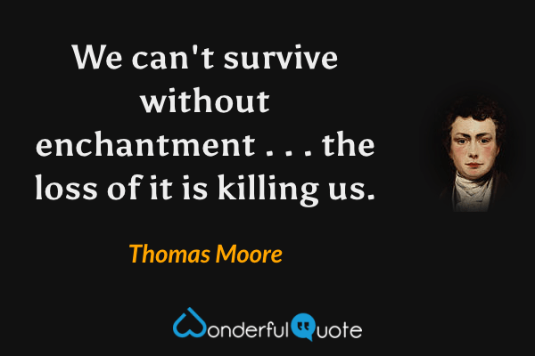 We can't survive without enchantment . . . the loss of it is killing us. - Thomas Moore quote.