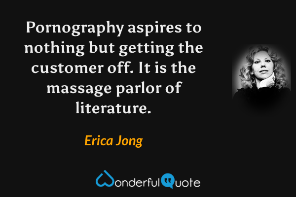 Pornography aspires to nothing but getting the customer off.  It is the massage parlor of literature. - Erica Jong quote.