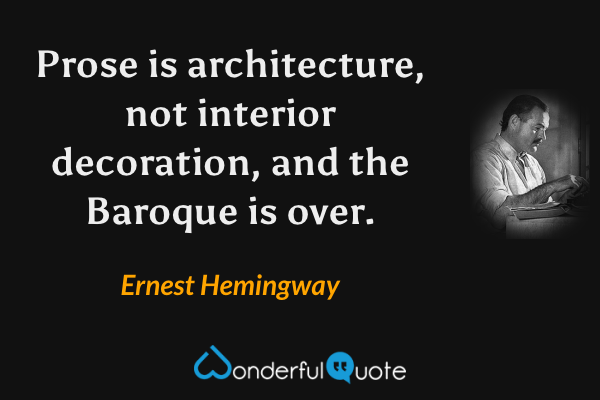 Prose is architecture, not interior decoration, and the Baroque is over. - Ernest Hemingway quote.