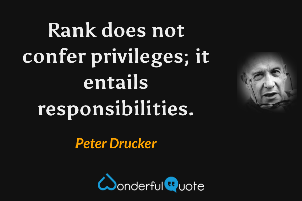 Rank does not confer privileges; it entails responsibilities. - Peter Drucker quote.