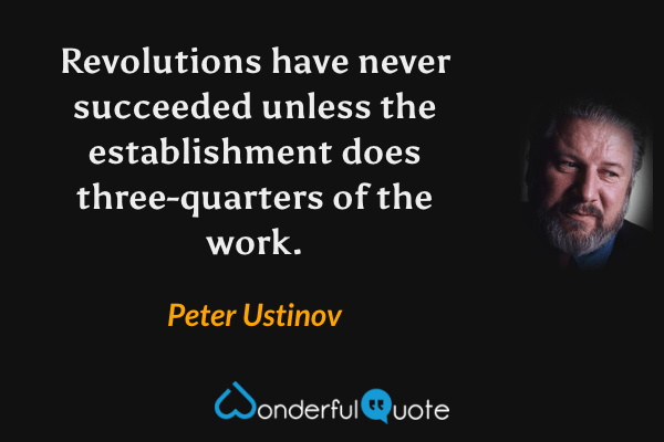 Revolutions have never succeeded unless the establishment does three-quarters of the work. - Peter Ustinov quote.