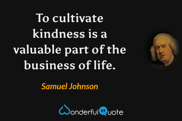 To cultivate kindness is a valuable part of the business of life. - Samuel Johnson quote.