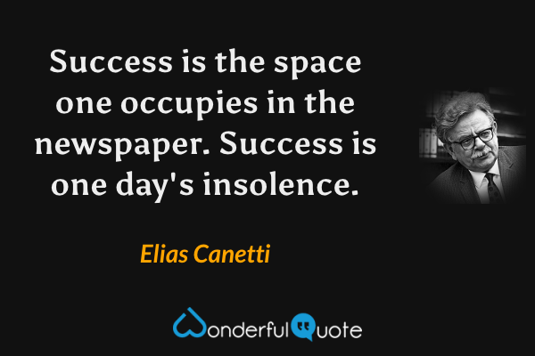 Success is the space one occupies in the newspaper.  Success is one day's insolence. - Elias Canetti quote.
