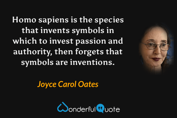 Homo sapiens is the species that invents symbols in which to invest passion and authority, then forgets that symbols are inventions. - Joyce Carol Oates quote.