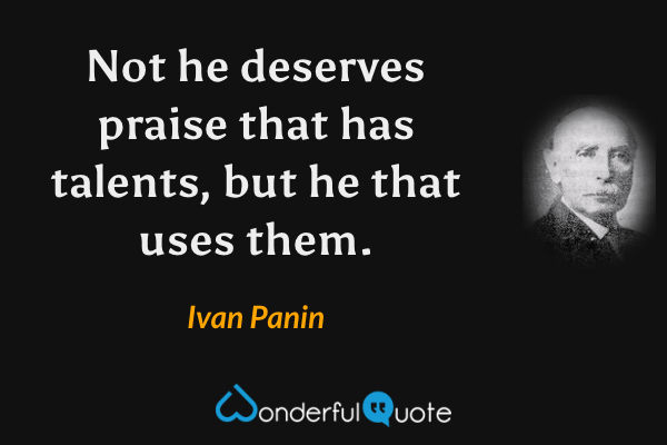 Not he deserves praise that has talents, but he that uses them. - Ivan Panin quote.