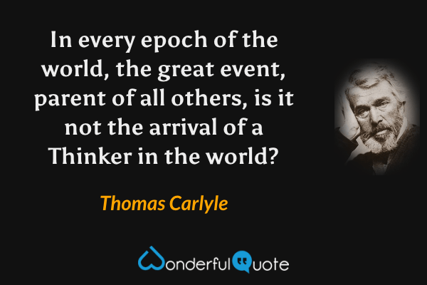 In every epoch of the world, the great event, parent of all others, is it not the arrival of a Thinker in the world? - Thomas Carlyle quote.