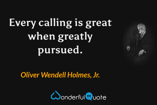 Every calling is great when greatly pursued. - Oliver Wendell Holmes, Jr. quote.